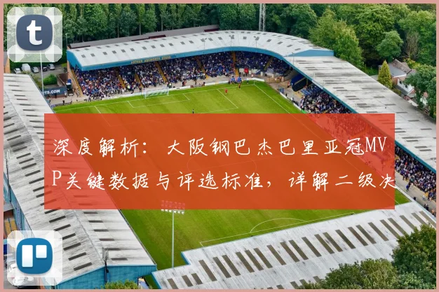 深度解析:大阪钢巴杰巴里亚冠MVP关键数据与评选标准,详解二级决赛含金量
