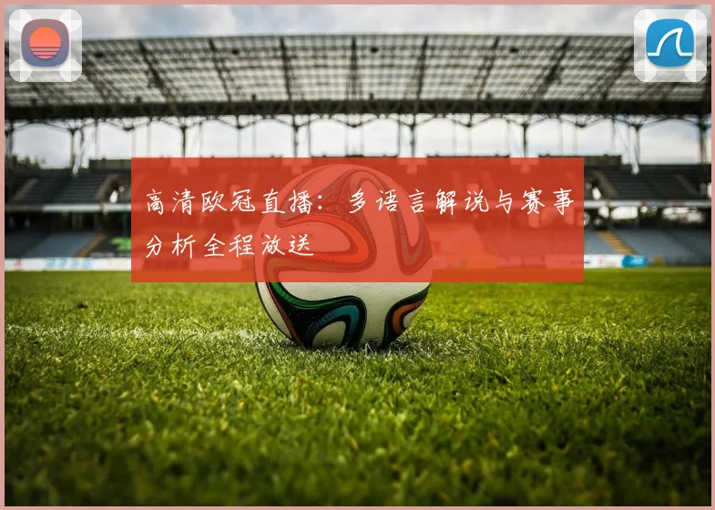 高清欧冠直播：多语言解说与赛事分析全程放送