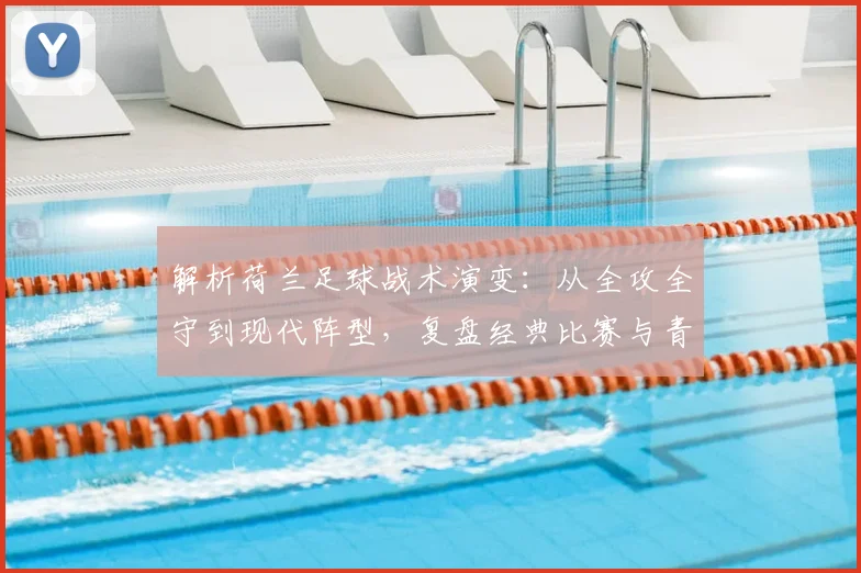 解析荷兰足球战术演变:从全攻全守到现代阵型,复盘经典比赛与青训体系