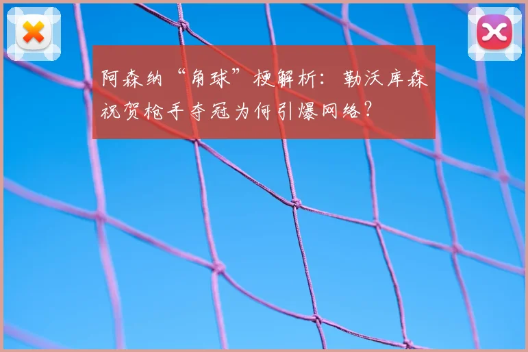 阿森纳“角球”梗解析:勒沃库森祝贺枪手夺冠为何引爆网络?