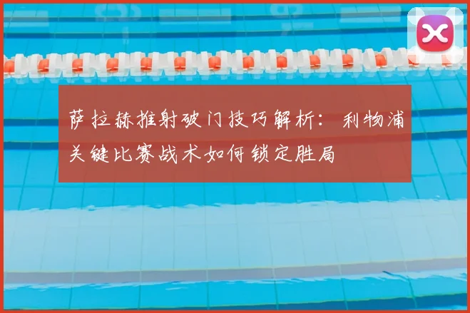 萨拉赫推射破门技巧解析：利物浦关键比赛战术如何锁定胜局