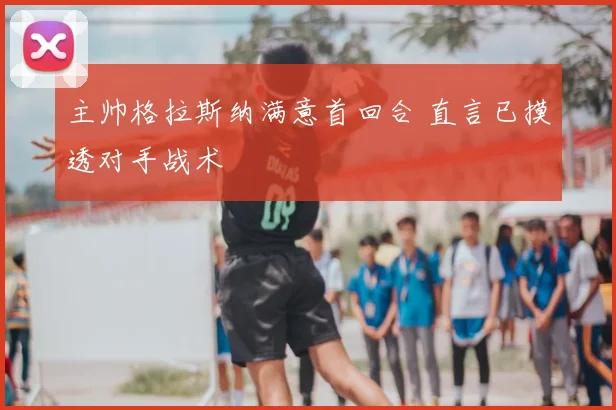 主帅格拉斯纳满意首回合 直言已摸透对手战术