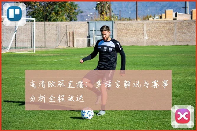 高清欧冠直播：多语言解说与赛事分析全程放送