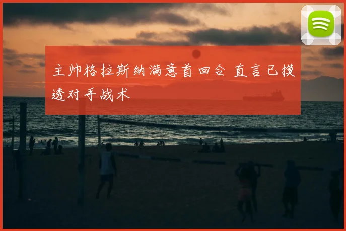 主帅格拉斯纳满意首回合 直言已摸透对手战术