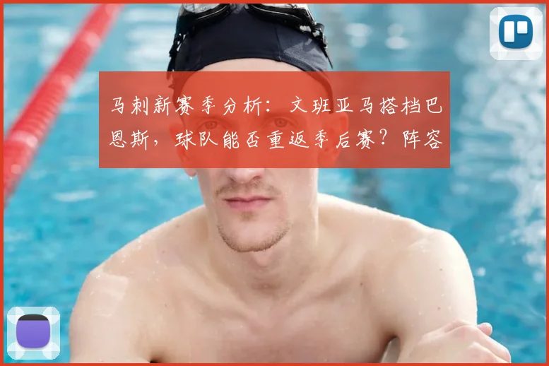 马刺新赛季分析：文班亚马搭档巴恩斯，球队能否重返季后赛？阵容战术全解读