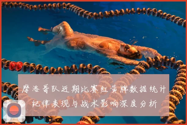 摩洛哥队近期比赛红黄牌数据统计：纪律表现与战术影响深度分析