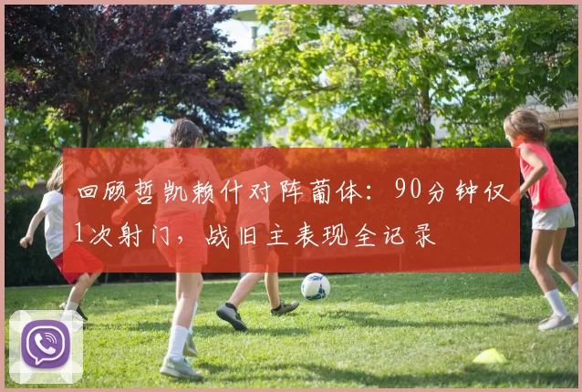 回顾哲凯赖什对阵葡体:90分钟仅1次射门,战旧主表现全记录