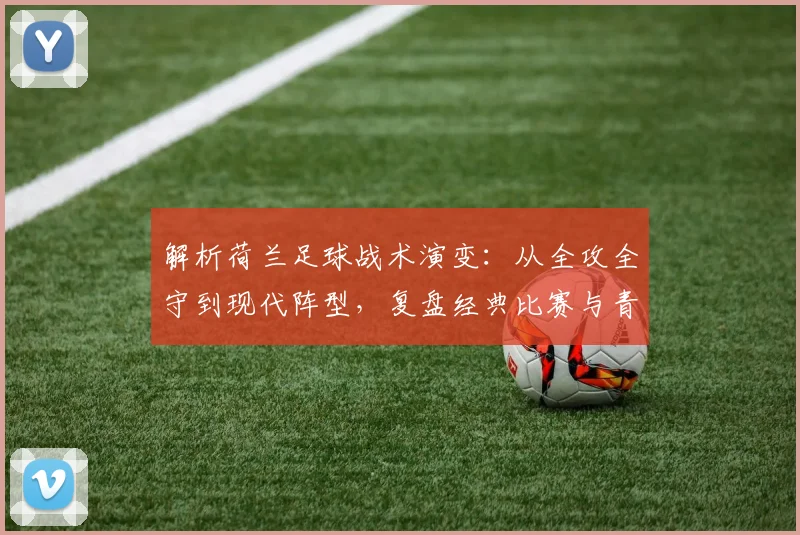 解析荷兰足球战术演变：从全攻全守到现代阵型，复盘经典比赛与青训体系