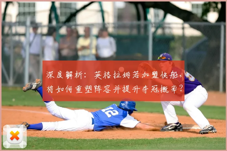深度解析：英格拉姆若加盟快船，将如何重塑阵容并提升夺冠概率？