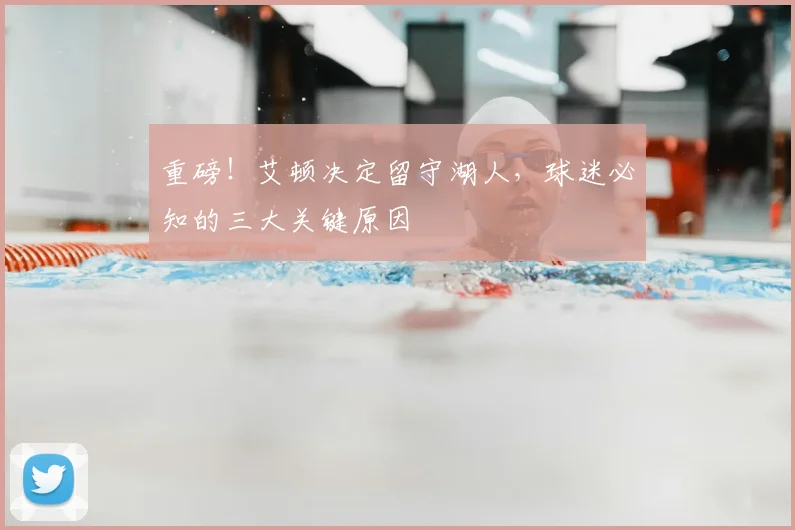 重磅！艾顿决定留守湖人，球迷必知的三大关键原因
