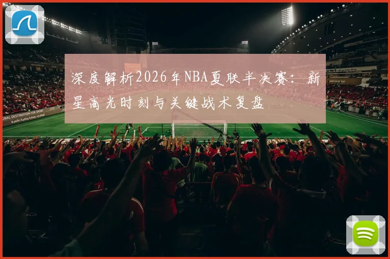 深度解析2026年NBA夏联半决赛：新星高光时刻与关键战术复盘