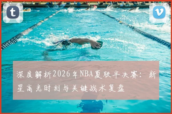 深度解析2026年NBA夏联半决赛:新星高光时刻与关键战术复盘