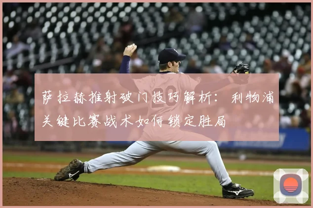 萨拉赫推射破门技巧解析：利物浦关键比赛战术如何锁定胜局